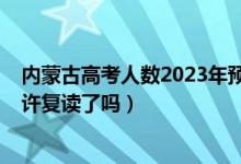 内蒙古高考人数2023年预测多少人（2023内蒙古高考不允许复读了吗）