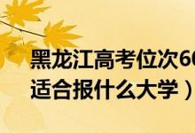 黑龙江高考位次60000左右推荐什么学校（适合报什么大学）