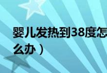 婴儿发热到38度怎么办（宝宝发热到38度怎么办）