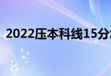 2022压本科线15分怎样报考（能上本科吗）