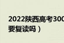 2022陕西高考300多分复读有希望吗（有必要复读吗）