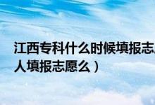 江西专科什么时候填报志愿2022（2022高考上专科也要找人填报志愿么）