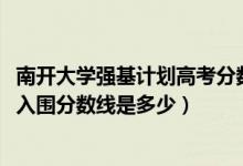 南开大学强基计划高考分数线（2022南开大学强基计划各省入围分数线是多少）