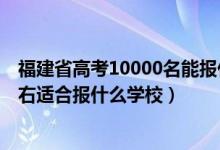 福建省高考10000名能报什么学校（福建高考位次10000左右适合报什么学校）