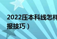 2022压本科线怎样填报志愿（压线生志愿填报技巧）