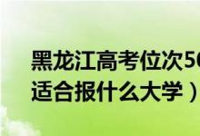 黑龙江高考位次50000左右推荐什么学校（适合报什么大学）