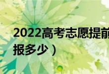 2022高考志愿提前批次可以报几个学校（能报多少）