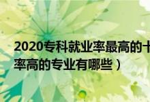 2020专科就业率最高的十大专业（2022专科实用性强需求率高的专业有哪些）