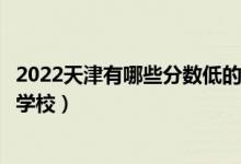 2022天津有哪些分数低的本科大学（天津本科压线可以上的学校）