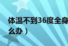 体温不到36度全身疼乏力（体温不到36度怎么办）