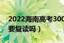 2022海南高考300多分复读有希望吗（有必要复读吗）