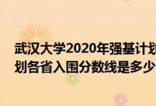 武汉大学2020年强基计划入围分数（2022武汉大学强基计划各省入围分数线是多少）