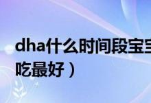 dha什么时间段宝宝吃最好（dha什么时间段吃最好）