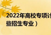 2022年高校专项计划在江苏招生计划（有哪些招生专业）