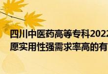 四川中医药高等专科2022单招专业（2022高考专科填报志愿实用性强需求率高的有哪些专业）