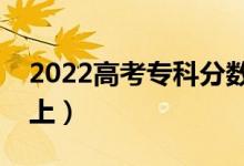 2022高考专科分数线大概是多少（多少分能上）