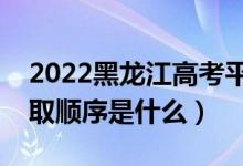 2022黑龙江高考平行志愿录取规则流程（录取顺序是什么）