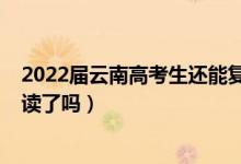 2022届云南高考生还能复读吗（2023黑龙江高考不允许复读了吗）