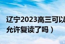 辽宁2023高三可以复读吗（2023辽宁高考不允许复读了吗）