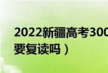 2022新疆高考300多分复读有希望吗（有必要复读吗）