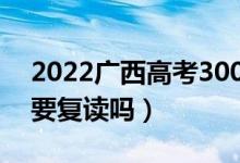 2022广西高考300多分复读有希望吗（有必要复读吗）