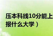 压本科线10分能上哪些大学（2022二本压线报什么大学）