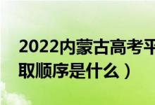 2022内蒙古高考平行志愿录取规则流程（录取顺序是什么）