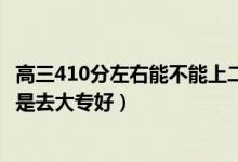 高三410分左右能不能上二本（高考400到410分是上二本还是去大专好）