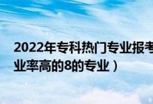 2022年专科热门专业报考解析（2022高考专科填报志愿就业率高的8的专业）