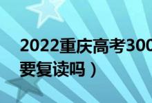 2022重庆高考300多分复读有希望吗（有必要复读吗）