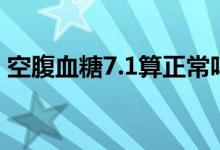 空腹血糖7.1算正常吗（空腹血糖7.1正常吗）