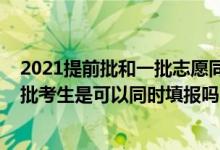 2021提前批和一批志愿同时填报吗（2022提前批和本科一批考生是可以同时填报吗）