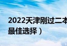 2022天津刚过二本线怎么选大学（压线生的最佳选择）