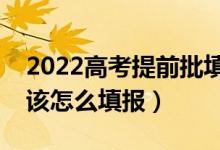 2022高考提前批填报后还能填普通批吗（应该怎么填报）