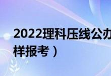 2022理科压线公办二本学校有哪些（压线怎样报考）