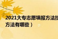 2021大专志愿填报方法技巧（2022专科填报志愿的技巧和方法有哪些）