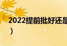 2022提前批好还是本科一批好（有什么区别）