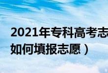 2021年专科高考志愿怎么填（2022高考大专如何填报志愿）