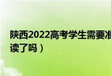 陕西2022高考学生需要准备什么（2023陕西高考不允许复读了吗）