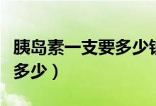 胰岛素一支要多少钱（一支胰岛素价格一般是多少）