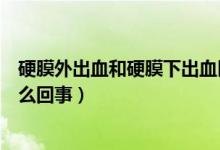 硬膜外出血和硬膜下出血区别（硬膜外出血和硬膜下出血怎么回事）