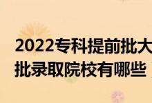 2022专科提前批大学一览表（2022专科提前批录取院校有哪些）