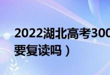 2022湖北高考300多分复读有希望吗（有必要复读吗）