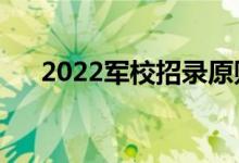 2022军校招录原则是什么（怎么录取）