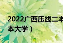 2022广西压线二本公办学校（分数最低的二本大学）