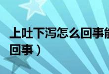 上吐下泻怎么回事能吃糖水吗（上吐下泻怎么回事）