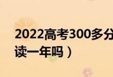 2022高考300多分复读有希望吗（有必要复读一年吗）