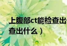 上腹部ct能检查出什么东西（上腹部CT能检查出什么）