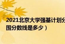 2021北京大学强基计划分数线（2022北京大学强基计划入围分数线是多少）