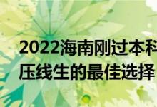 2022海南刚过本科线怎么选大学（海南本科压线生的最佳选择）